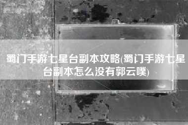 蜀门手游七星台副本攻略(蜀门手游七星台副本怎么没有郭云噗)