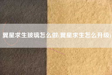 翼星求生玻璃怎么做(翼星求生怎么升级)