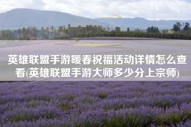 英雄联盟手游暖春祝福活动详情怎么查看(英雄联盟手游大师多少分上宗师)