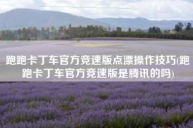 跑跑卡丁车官方竞速版点漂操作技巧(跑跑卡丁车官方竞速版是腾讯的吗)