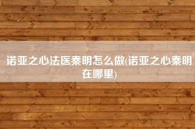 诺亚之心法医秦明怎么做(诺亚之心秦明在哪里)