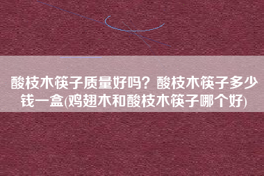 酸枝木筷子质量好吗？酸枝木筷子多少钱一盒(鸡翅木和酸枝木筷子哪个好)