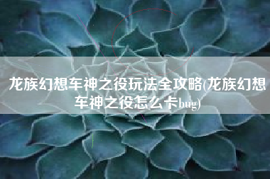 龙族幻想车神之役玩法全攻略(龙族幻想车神之役怎么卡bug)