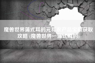 魔兽世界蒲式耳的元尊农产品宝藏获取攻略 (魔兽世界一蒲式耳的)