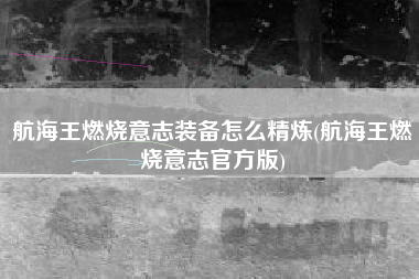 航海王燃烧意志装备怎么精炼(航海王燃烧意志官方版)