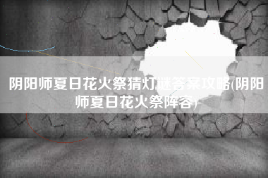 阴阳师夏日花火祭猜灯谜答案攻略(阴阳师夏日花火祭阵容)