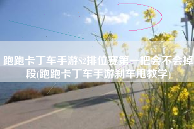 跑跑卡丁车手游S2排位赛第一把会不会掉段(跑跑卡丁车手游刹车甩教学)