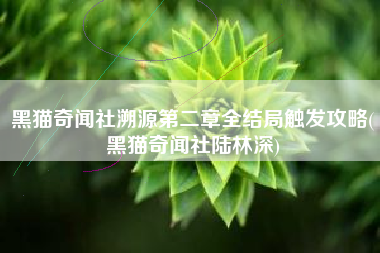 黑猫奇闻社溯源第二章全结局触发攻略(黑猫奇闻社陆林深)