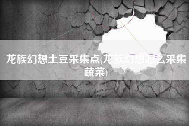 龙族幻想土豆采集点(龙族幻想怎么采集蔬菜)