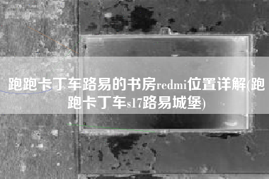跑跑卡丁车路易的书房redmi位置详解(跑跑卡丁车s17路易城堡)