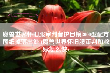 魔兽世界怀旧服审判者护目镜3000型配方图纸掉落出处 (魔兽世界怀旧服审判和救赎怎么做)