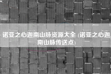 诺亚之心迦南山脉资源大全 (诺亚之心迦南山脉传送点)