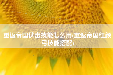 重返帝国伏击技能怎么用(重返帝国红颜弓技能搭配)