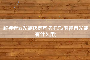 解神者X2光能获得方法汇总(解神者光能有什么用)