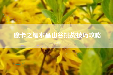 魔卡之耀水晶山谷挑战技巧攻略