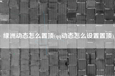 绿洲动态怎么置顶(qq动态怎么设置置顶)