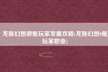 龙族幻想微氪玩家发展攻略(龙族幻想0氪玩家职业)