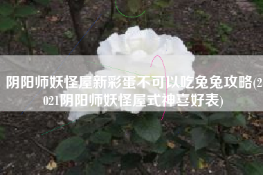 阴阳师妖怪屋新彩蛋不可以吃兔兔攻略(2021阴阳师妖怪屋式神喜好表)