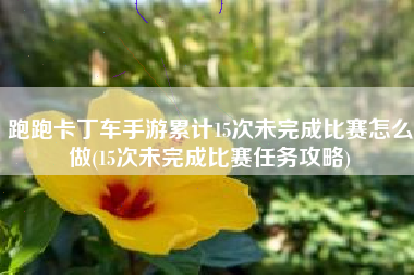 跑跑卡丁车手游累计15次未完成比赛怎么做(15次未完成比赛任务攻略)