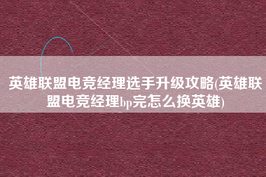 英雄联盟电竞经理选手升级攻略(英雄联盟电竞经理bp完怎么换英雄)