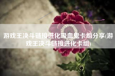 游戏王决斗链接进化吸血鬼卡组分享(游戏王决斗链接进化卡组)