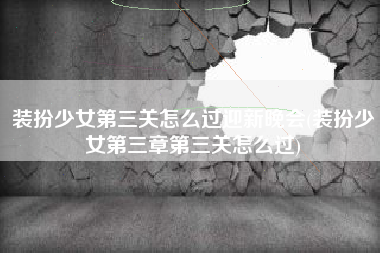 装扮少女第三关怎么过迎新晚会(装扮少女第三章第三关怎么过)