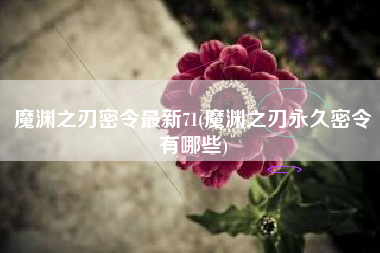 魔渊之刃密令最新71(魔渊之刃永久密令有哪些)