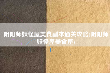 阴阳师妖怪屋美食副本通关攻略(阴阳师妖怪屋美食屋)