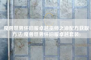 魔兽世界怀旧服卓越巫师之油配方获取方法(魔兽世界怀旧服卓越套装)