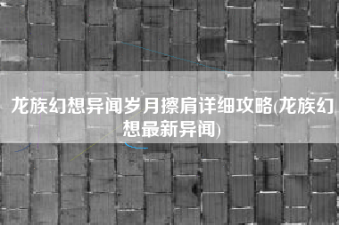 龙族幻想异闻岁月擦肩详细攻略(龙族幻想最新异闻)