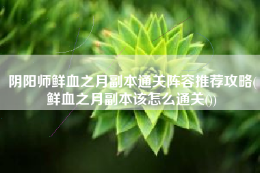 阴阳师鲜血之月副本通关阵容推荐攻略(鲜血之月副本该怎么通关())
