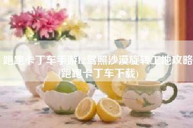 跑跑卡丁车手游L2驾照沙漠旋转工地攻略(跑跑卡丁车下载)