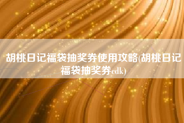 胡桃日记福袋抽奖券使用攻略(胡桃日记福袋抽奖券cdk)