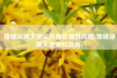 雏蜂深渊天使尖兵角色属性攻略(雏蜂深渊天使尖兵玩角)