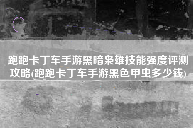 跑跑卡丁车手游黑暗枭雄技能强度评测攻略(跑跑卡丁车手游黑色甲虫多少钱)