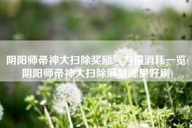 阴阳师帚神大扫除奖励气力值消耗一览(阴阳师帚神大扫除麻薯哪里好刷)
