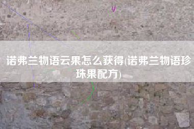 诺弗兰物语云果怎么获得(诺弗兰物语珍珠果配方)