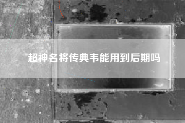 超神名将传典韦能用到后期吗