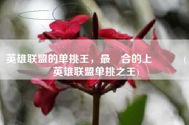 英雄联盟的单挑王，最適合的上單選擇(英雄联盟单挑之王)
