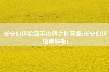 长安幻世绘新手攻略之阵容篇(长安幻世绘破解版)