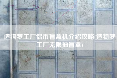 造物梦工厂偶币盲盒机介绍攻略(造物梦工厂无限抽盲盒)