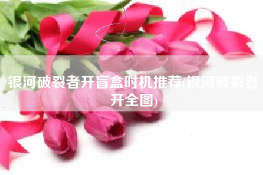 银河破裂者开盲盒时机推荐(银河破裂者开全图)