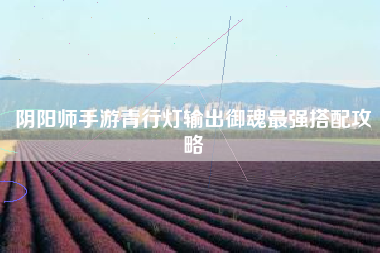 阴阳师手游青行灯输出御魂最强搭配攻略