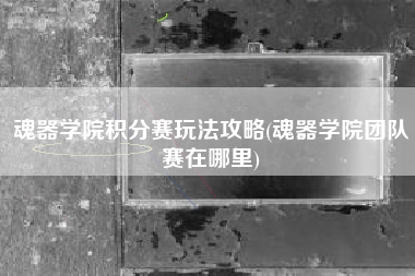 魂器学院积分赛玩法攻略(魂器学院团队赛在哪里)