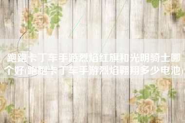 跑跑卡丁车手游烈焰红旗和光明骑士哪个好(跑跑卡丁车手游烈焰翱翔多少电池)