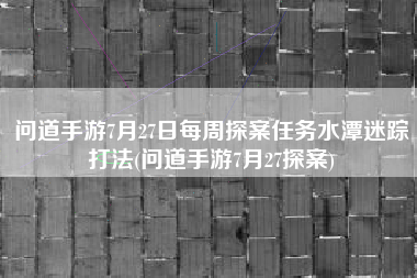 问道手游7月27日每周探案任务水潭迷踪打法(问道手游7月27探案)