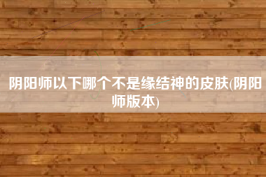 阴阳师以下哪个不是缘结神的皮肤(阴阳师版本)
