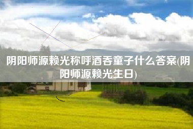 阴阳师源赖光称呼酒吞童子什么答案(阴阳师源赖光生日)