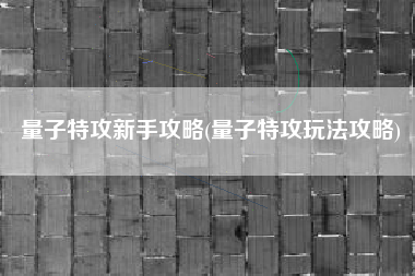量子特攻新手攻略(量子特攻玩法攻略)