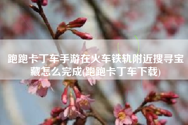 跑跑卡丁车手游在火车铁轨附近搜寻宝藏怎么完成(跑跑卡丁车下载)